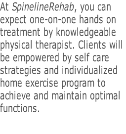 At SpinelineRehab, you can  expect one-on-one hands on  treatment by knowledgeable  physical therapist. Clients will  be empowered by self care strategies and individualized  home exercise program to  achieve and maintain optimal  functions.